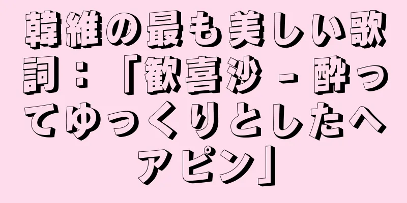韓維の最も美しい歌詞：「歓喜沙 - 酔ってゆっくりとしたヘアピン」