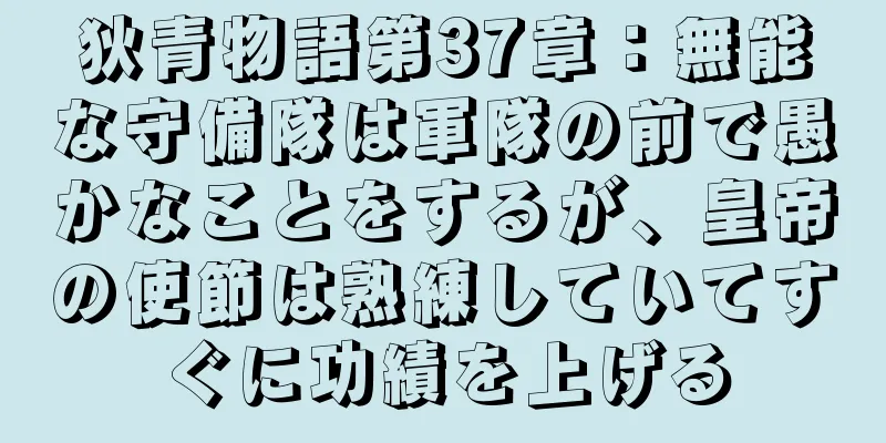 狄青物語第37章：無能な守備隊は軍隊の前で愚かなことをするが、皇帝の使節は熟練していてすぐに功績を上げる