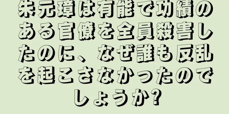 朱元璋は有能で功績のある官僚を全員殺害したのに、なぜ誰も反乱を起こさなかったのでしょうか?