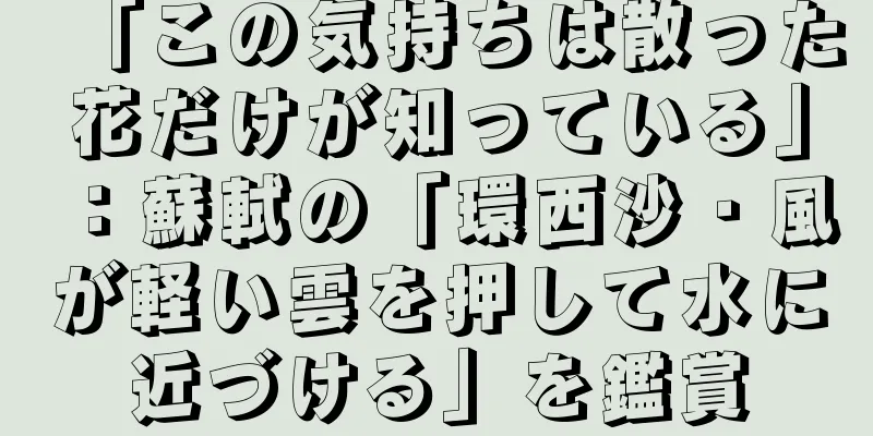 「この気持ちは散った花だけが知っている」：蘇軾の「環西沙・風が軽い雲を押して水に近づける」を鑑賞