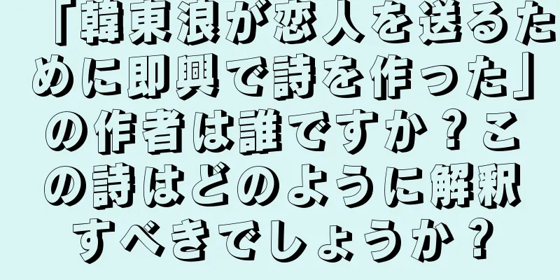 「韓東浪が恋人を送るために即興で詩を作った」の作者は誰ですか？この詩はどのように解釈すべきでしょうか？