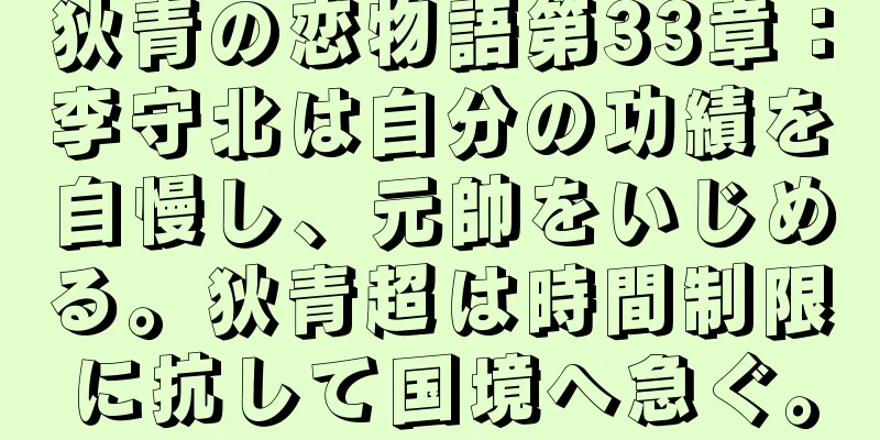 狄青の恋物語第33章：李守北は自分の功績を自慢し、元帥をいじめる。狄青超は時間制限に抗して国境へ急ぐ。