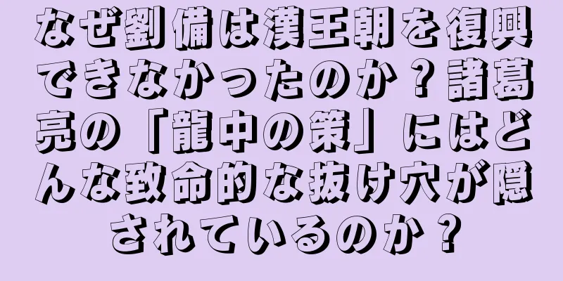 なぜ劉備は漢王朝を復興できなかったのか？諸葛亮の「龍中の策」にはどんな致命的な抜け穴が隠されているのか？