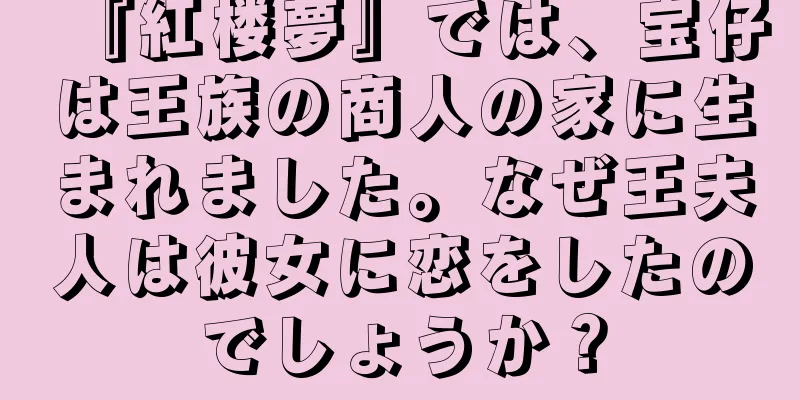 『紅楼夢』では、宝仔は王族の商人の家に生まれました。なぜ王夫人は彼女に恋をしたのでしょうか？