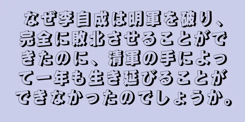 なぜ李自成は明軍を破り、完全に敗北させることができたのに、清軍の手によって一年も生き延びることができなかったのでしょうか。