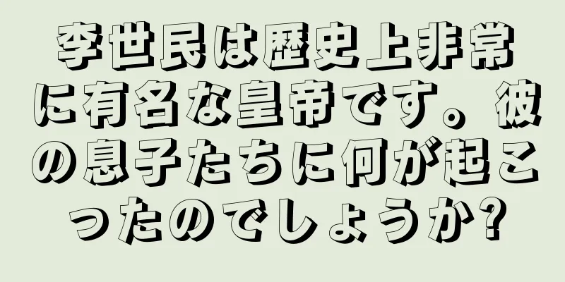 李世民は歴史上非常に有名な皇帝です。彼の息子たちに何が起こったのでしょうか?