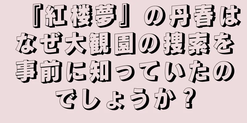 『紅楼夢』の丹春はなぜ大観園の捜索を事前に知っていたのでしょうか？