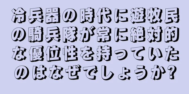冷兵器の時代に遊牧民の騎兵隊が常に絶対的な優位性を持っていたのはなぜでしょうか?