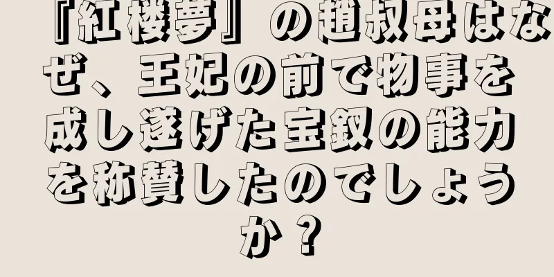 『紅楼夢』の趙叔母はなぜ、王妃の前で物事を成し遂げた宝釵の能力を称賛したのでしょうか？