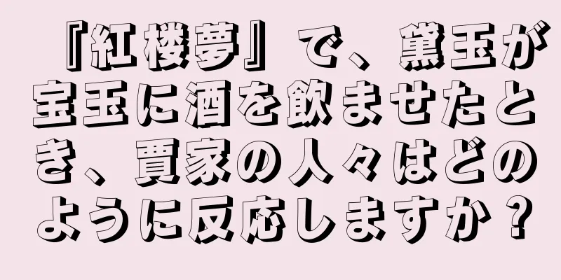 『紅楼夢』で、黛玉が宝玉に酒を飲ませたとき、賈家の人々はどのように反応しますか？