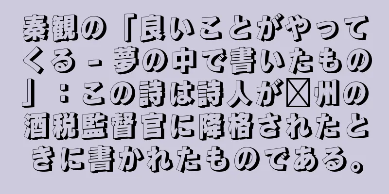 秦観の「良いことがやってくる - 夢の中で書いたもの」：この詩は詩人が滁州の酒税監督官に降格されたときに書かれたものである。