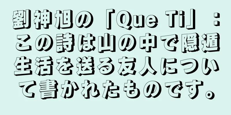 劉神旭の「Que Ti」：この詩は山の中で隠遁生活を送る友人について書かれたものです。