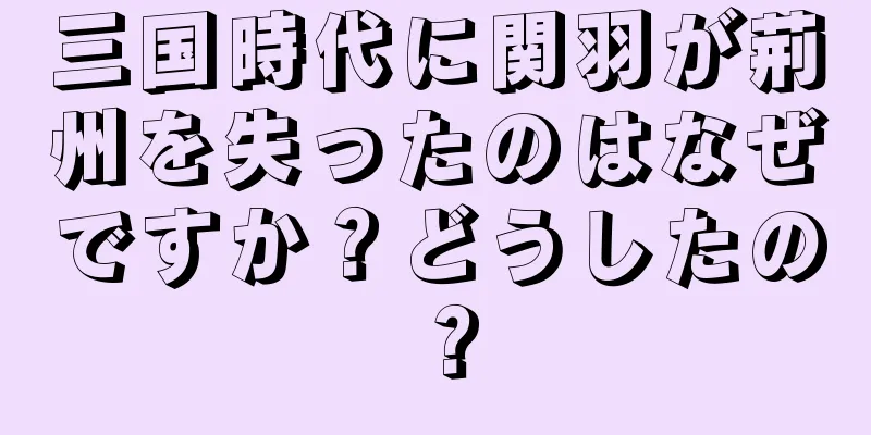 三国時代に関羽が荊州を失ったのはなぜですか？どうしたの？