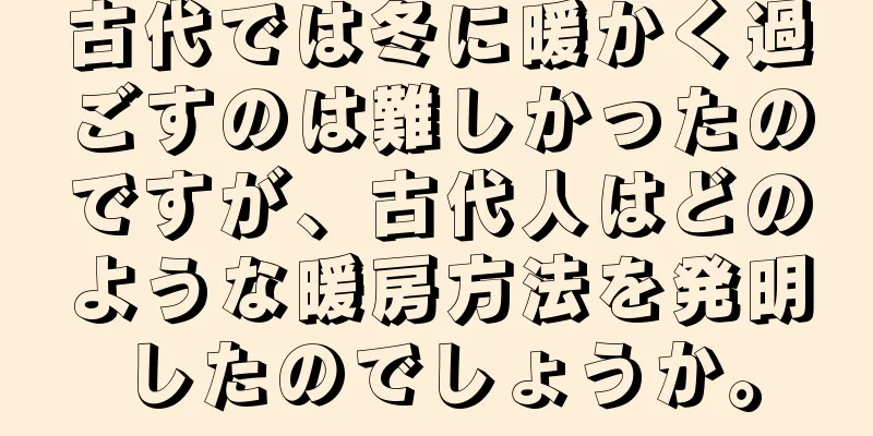 古代では冬に暖かく過ごすのは難しかったのですが、古代人はどのような暖房方法を発明したのでしょうか。