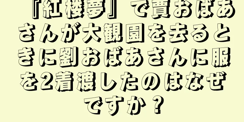 『紅楼夢』で賈おばあさんが大観園を去るときに劉おばあさんに服を2着渡したのはなぜですか？