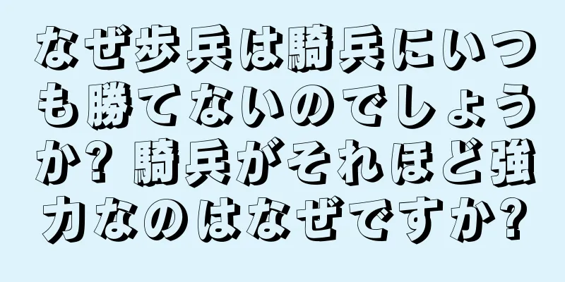 なぜ歩兵は騎兵にいつも勝てないのでしょうか? 騎兵がそれほど強力なのはなぜですか?