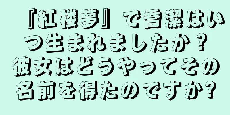 『紅楼夢』で喬潔はいつ生まれましたか？彼女はどうやってその名前を得たのですか?