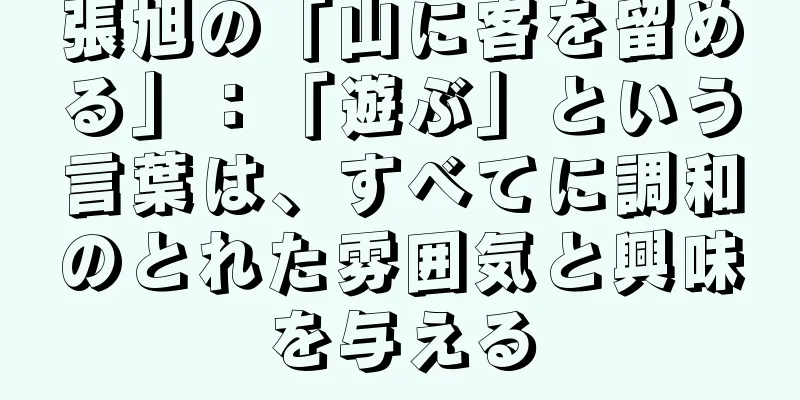 張旭の「山に客を留める」：「遊ぶ」という言葉は、すべてに調和のとれた雰囲気と興味を与える