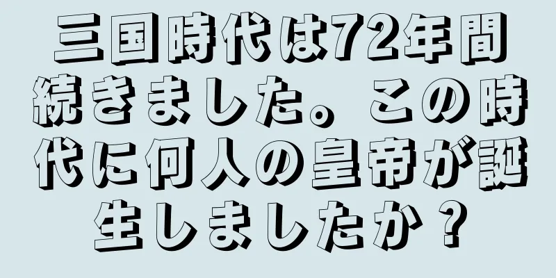 三国時代は72年間続きました。この時代に何人の皇帝が誕生しましたか？