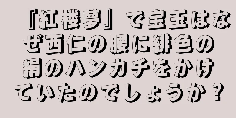 『紅楼夢』で宝玉はなぜ西仁の腰に緋色の絹のハンカチをかけていたのでしょうか？