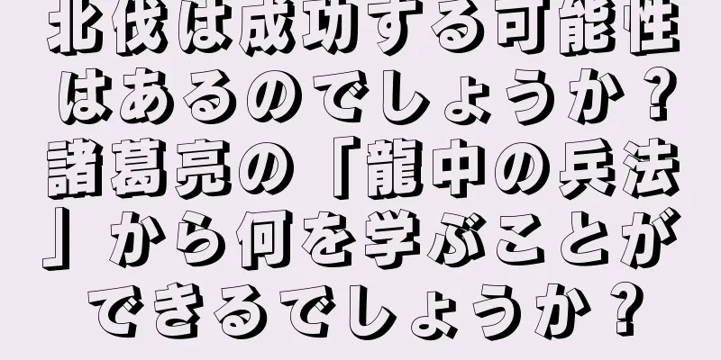 北伐は成功する可能性はあるのでしょうか？諸葛亮の「龍中の兵法」から何を学ぶことができるでしょうか？