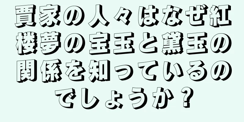 賈家の人々はなぜ紅楼夢の宝玉と黛玉の関係を知っているのでしょうか？