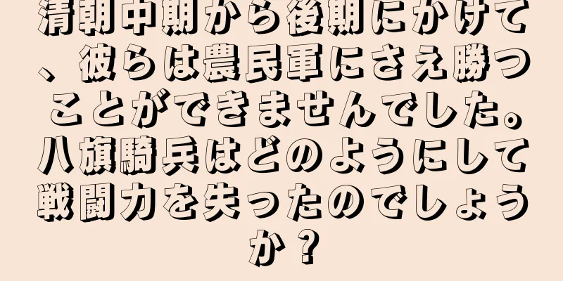 清朝中期から後期にかけて、彼らは農民軍にさえ勝つことができませんでした。八旗騎兵はどのようにして戦闘力を失ったのでしょうか？