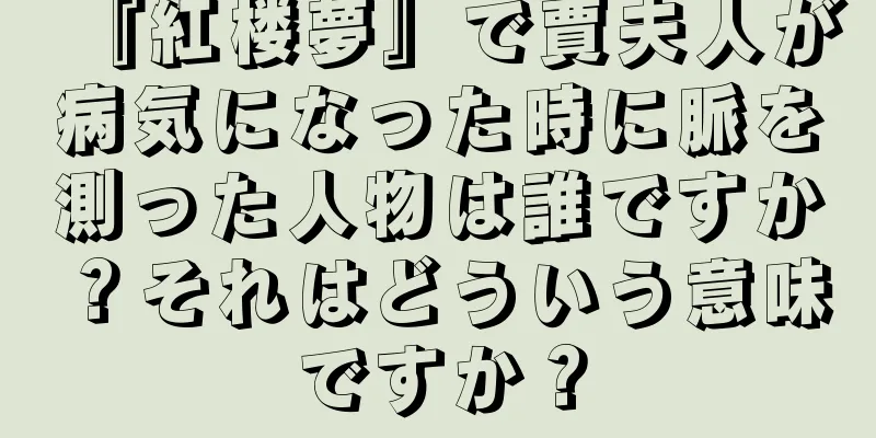 『紅楼夢』で賈夫人が病気になった時に脈を測った人物は誰ですか？それはどういう意味ですか？