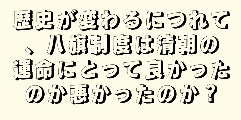 歴史が変わるにつれて、八旗制度は清朝の運命にとって良かったのか悪かったのか？