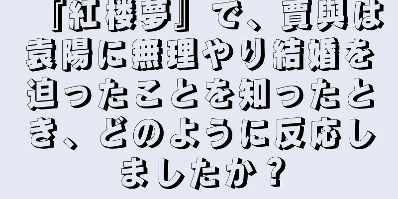 『紅楼夢』で、賈與は袁陽に無理やり結婚を迫ったことを知ったとき、どのように反応しましたか？