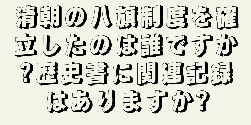 清朝の八旗制度を確立したのは誰ですか?歴史書に関連記録はありますか?