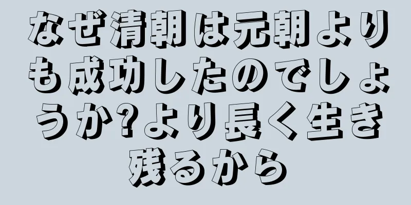 なぜ清朝は元朝よりも成功したのでしょうか?より長く生き残るから