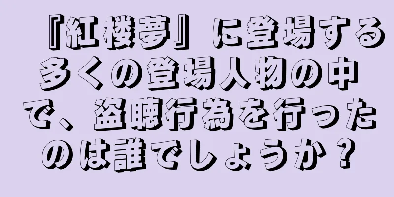 『紅楼夢』に登場する多くの登場人物の中で、盗聴行為を行ったのは誰でしょうか？