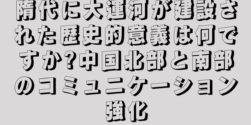 隋代に大運河が建設された歴史的意義は何ですか?中国北部と南部のコミュニケーション強化