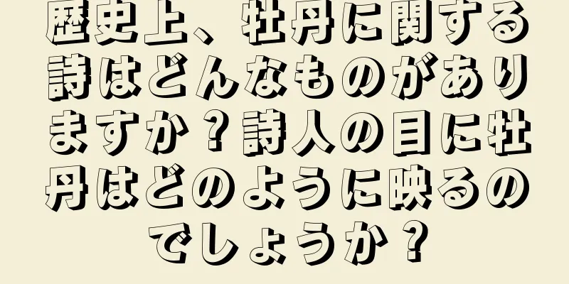 歴史上、牡丹に関する詩はどんなものがありますか？詩人の目に牡丹はどのように映るのでしょうか？