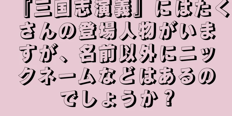 『三国志演義』にはたくさんの登場人物がいますが、名前以外にニックネームなどはあるのでしょうか？