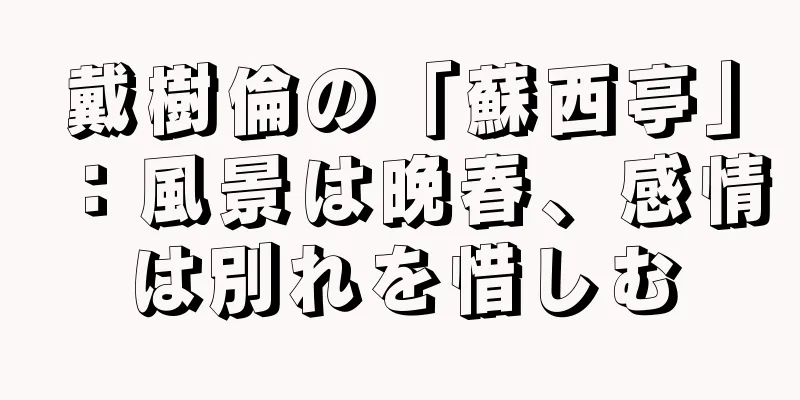 戴樹倫の「蘇西亭」：風景は晩春、感情は別れを惜しむ