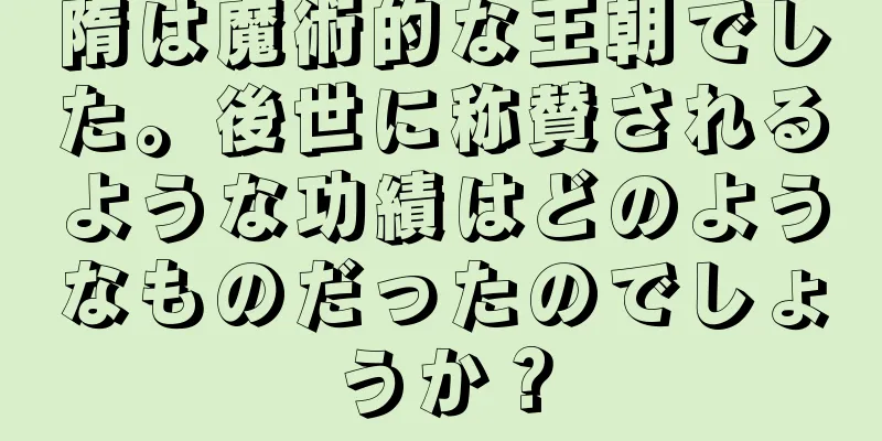 隋は魔術的な王朝でした。後世に称賛されるような功績はどのようなものだったのでしょうか？