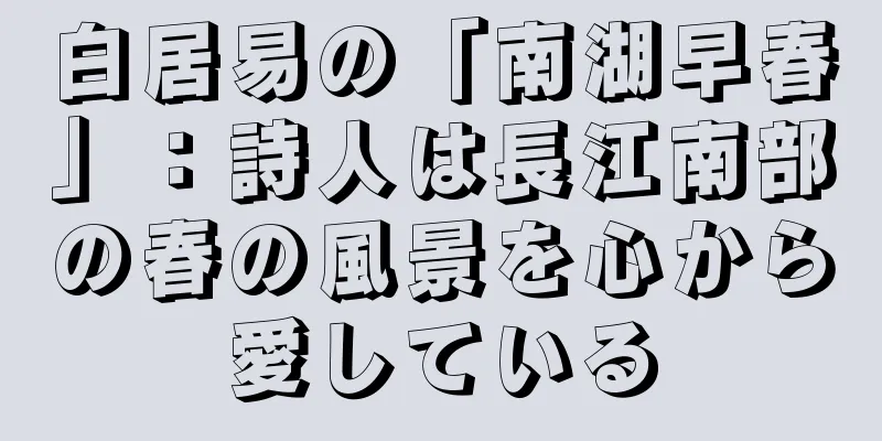 白居易の「南湖早春」：詩人は長江南部の春の風景を心から愛している