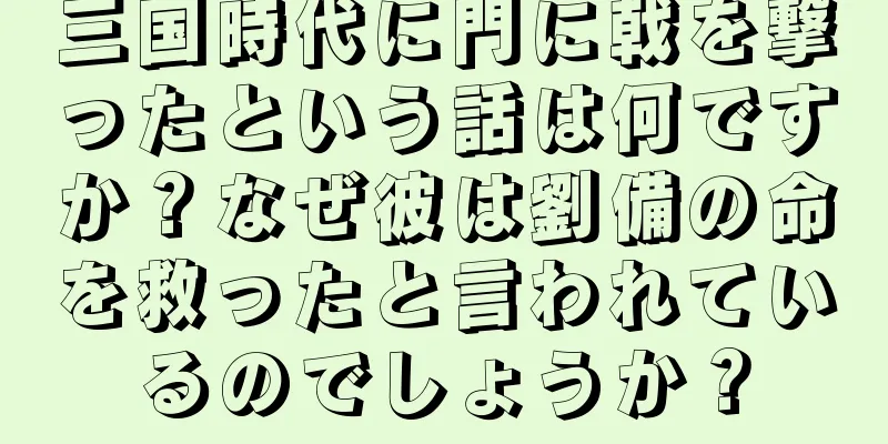 三国時代に門に戟を撃ったという話は何ですか？なぜ彼は劉備の命を救ったと言われているのでしょうか？