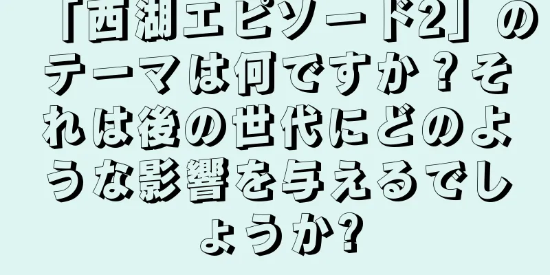 「西湖エピソード2」のテーマは何ですか？それは後の世代にどのような影響を与えるでしょうか?