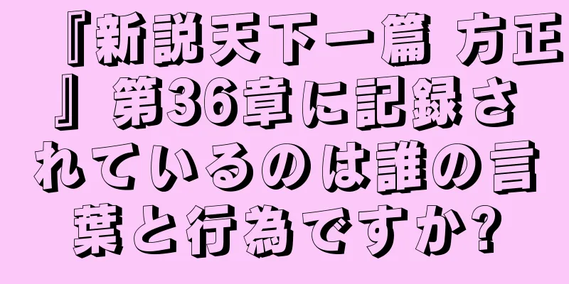 『新説天下一篇 方正』第36章に記録されているのは誰の言葉と行為ですか?