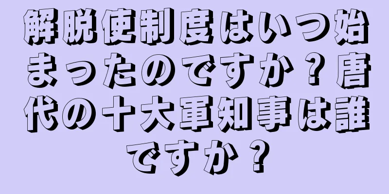 解脱使制度はいつ始まったのですか？唐代の十大軍知事は誰ですか？