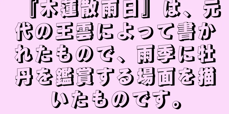 『木蓮散雨日』は、元代の王雲によって書かれたもので、雨季に牡丹を鑑賞する場面を描いたものです。
