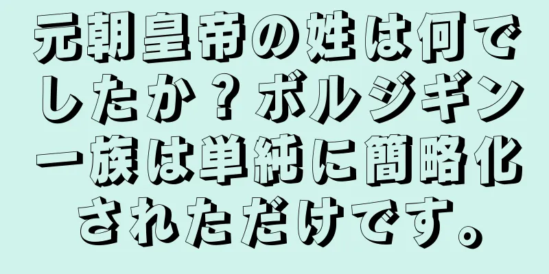 元朝皇帝の姓は何でしたか？ボルジギン一族は単純に簡略化されただけです。