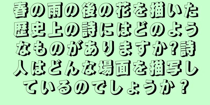 春の雨の後の花を描いた歴史上の詩にはどのようなものがありますか?詩人はどんな場面を描写しているのでしょうか？