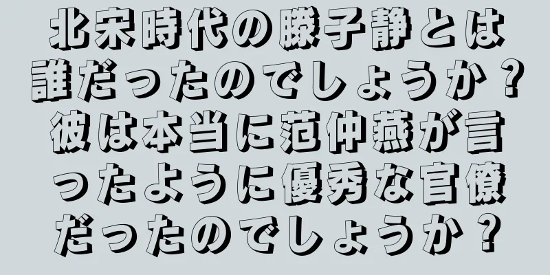 北宋時代の滕子静とは誰だったのでしょうか？彼は本当に范仲燕が言ったように優秀な官僚だったのでしょうか？
