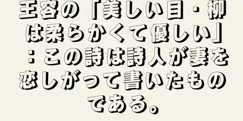 王容の「美しい目・柳は柔らかくて優しい」：この詩は詩人が妻を恋しがって書いたものである。
