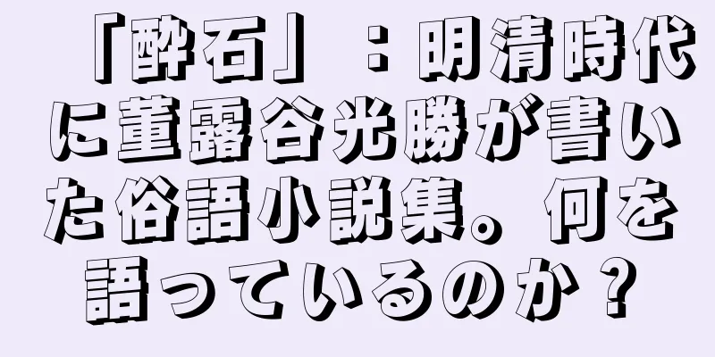 「酔石」：明清時代に董露谷光勝が書いた俗語小説集。何を語っているのか？