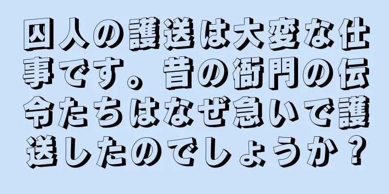 囚人の護送は大変な仕事です。昔の衙門の伝令たちはなぜ急いで護送したのでしょうか？